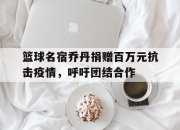 开云体育在线-包含篮球名宿乔丹捐赠百万元抗击疫情，呼吁团结合作的词条