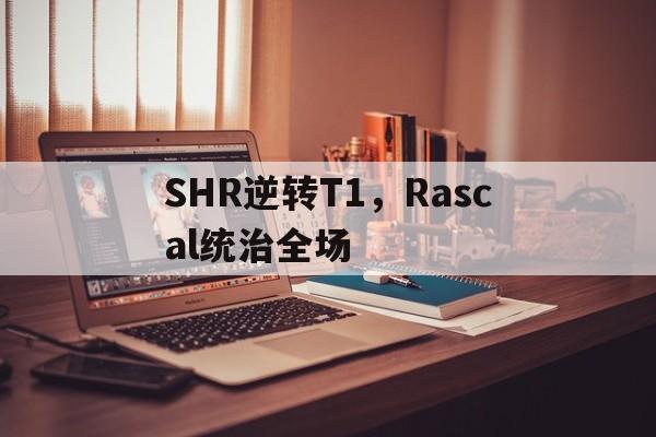SHR逆转T1,Rascal统治全场 SHR逆转T1,Rascal统治全场